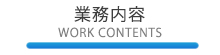 業務内容 -WORK CONTENTS-